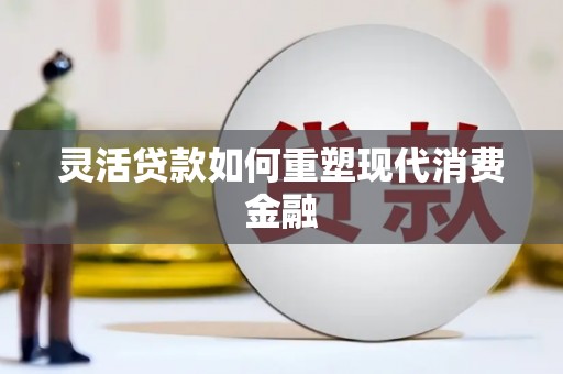 湖内灵活贷款如何重塑现代消费金融