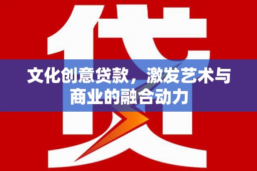 江北文化创意贷款，激发艺术与商业的融合动力