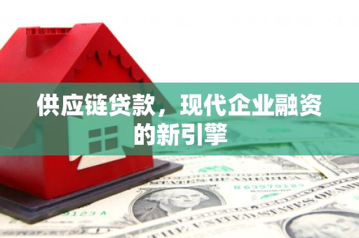固镇供应链贷款，现代企业融资的新引擎