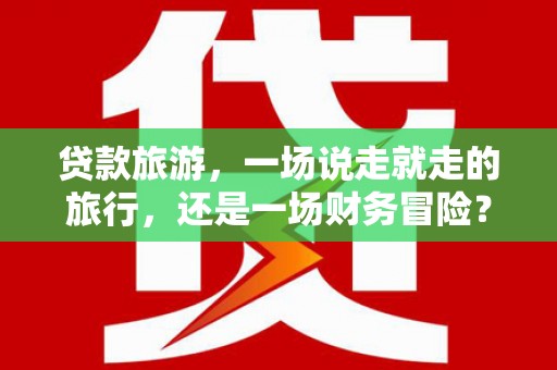 勐海贷款旅游，一场说走就走的旅行，还是一场财务冒险？