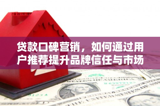 川汇贷款口碑营销，如何通过用户推荐提升品牌信任与市场份额