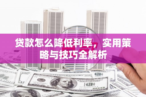 韶关贷款怎么降低利率，实用策略与技巧全解析