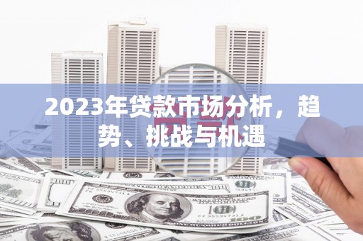 龙江2023年贷款市场分析，趋势、挑战与机遇