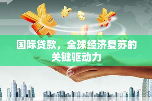 阳新国际贷款，全球经济复苏的关键驱动力