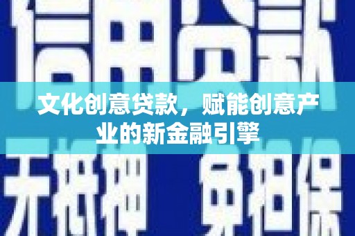 木兰文化创意贷款，赋能创意产业的新金融引擎