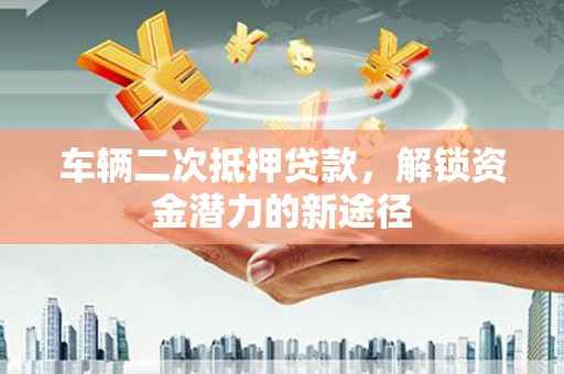 颍上车辆二次抵押贷款，解锁资金潜力的新途径