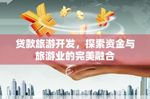 鹤庆贷款旅游开发，探索资金与旅游业的完美融合
