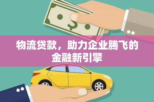 浦江物流贷款，助力企业腾飞的金融新引擎