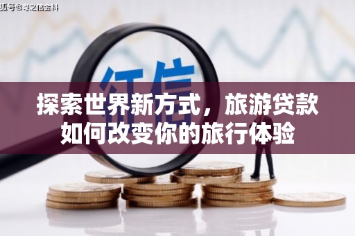 阿合奇探索世界新方式，旅游贷款如何改变你的旅行体验