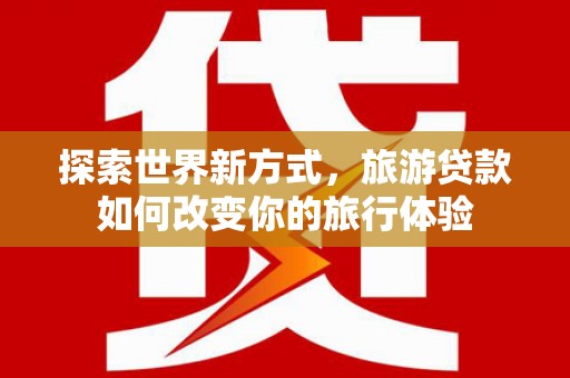 鹿草探索世界新方式，旅游贷款如何改变你的旅行体验