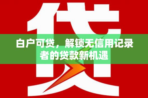 凯里白户可贷，解锁无信用记录者的贷款新机遇
