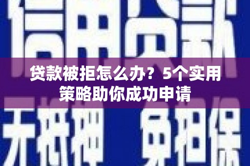 宾川贷款被拒怎么办？5个实用策略助你成功申请