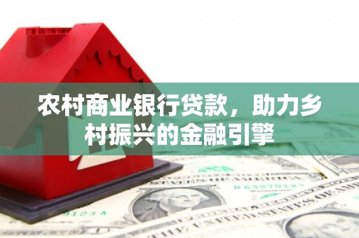 蕲春农村商业银行贷款，助力乡村振兴的金融引擎
