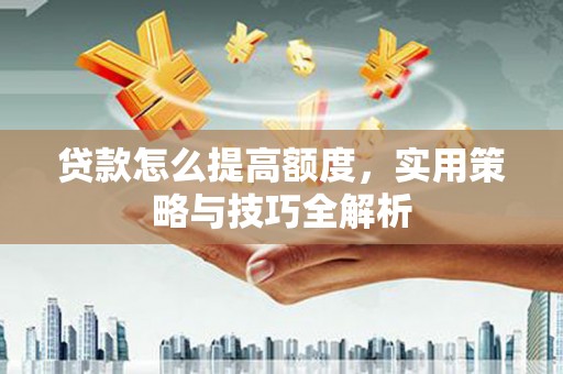巍山贷款怎么提高额度，实用策略与技巧全解析