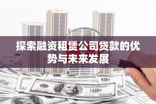 芦洲探索融资租赁公司贷款的优势与未来发展