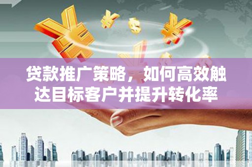 凤阳贷款推广策略，如何高效触达目标客户并提升转化率