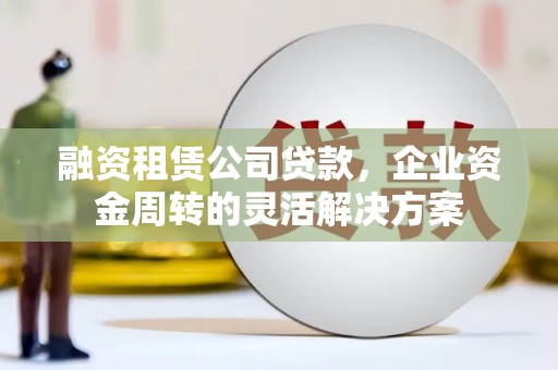 弥陀融资租赁公司贷款，企业资金周转的灵活解决方案