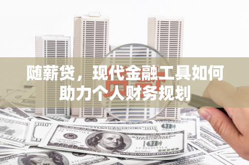 合浦随薪贷，现代金融工具如何助力个人财务规划