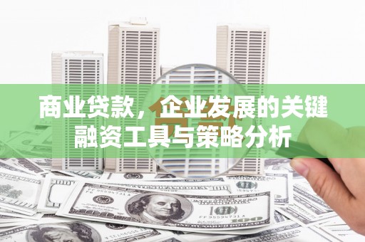 江北商业贷款，企业发展的关键融资工具与策略分析