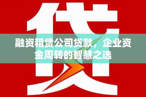 黑水融资租赁公司贷款，企业资金周转的智慧之选