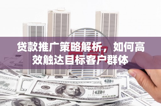 船营贷款推广策略解析，如何高效触达目标客户群体