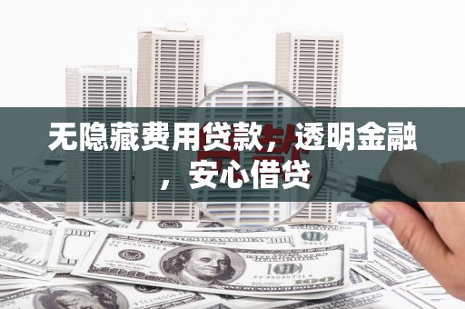 邢台无隐藏费用贷款，透明金融，安心借贷