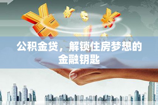 盘龙公积金贷，解锁住房梦想的金融钥匙
