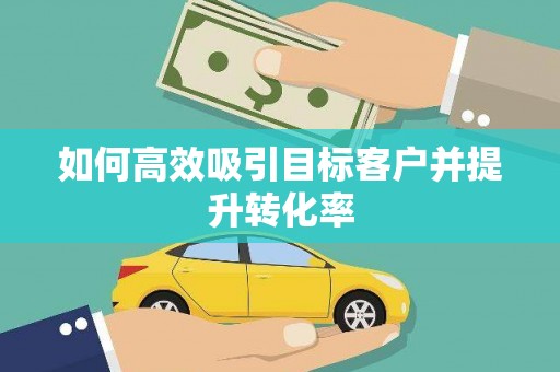 炉霍如何高效吸引目标客户并提升转化率