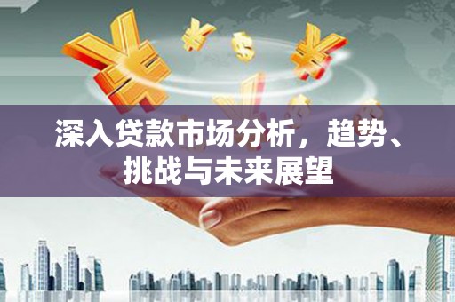 杏花岭深入贷款市场分析，趋势、挑战与未来展望