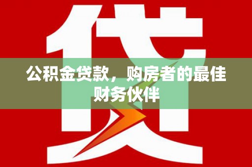 玄武公积金贷款，购房者的最佳财务伙伴