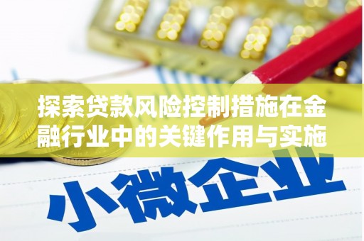汇川探索贷款风险控制措施在金融行业中的关键作用与实施策略