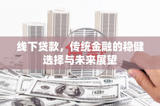松溪线下贷款，传统金融的稳健选择与未来展望