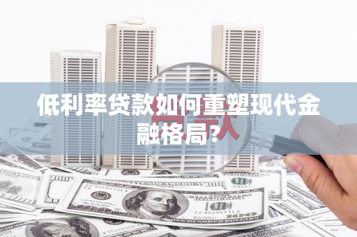 苍溪低利率贷款如何重塑现代金融格局？