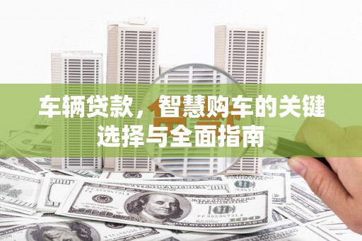 新郑车辆贷款，智慧购车的关键选择与全面指南