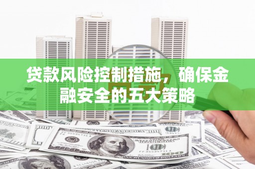苏尼特右旗贷款风险控制措施，确保金融安全的五大策略