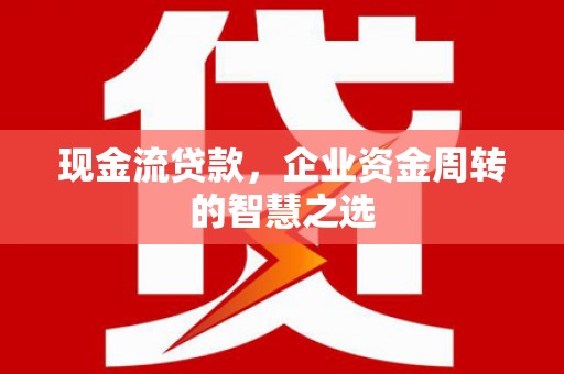 临河现金流贷款，企业资金周转的智慧之选