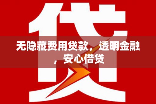 武义无隐藏费用贷款，透明金融，安心借贷