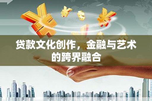 维西贷款文化创作，金融与艺术的跨界融合