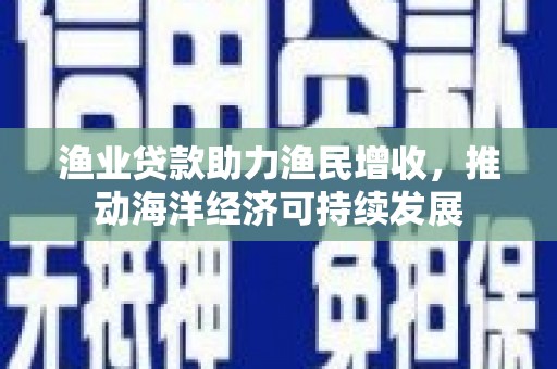 城厢渔业贷款助力渔民增收，推动海洋经济可持续发展