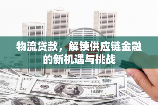 翁牛特旗物流贷款，解锁供应链金融的新机遇与挑战