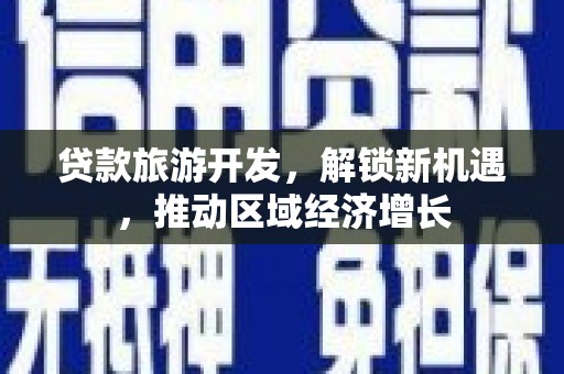 于洪贷款旅游开发，解锁新机遇，推动区域经济增长