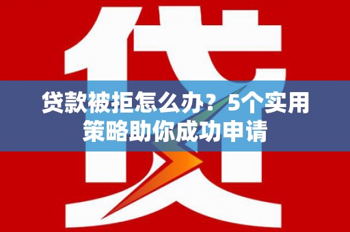 褒忠贷款被拒怎么办？5个实用策略助你成功申请