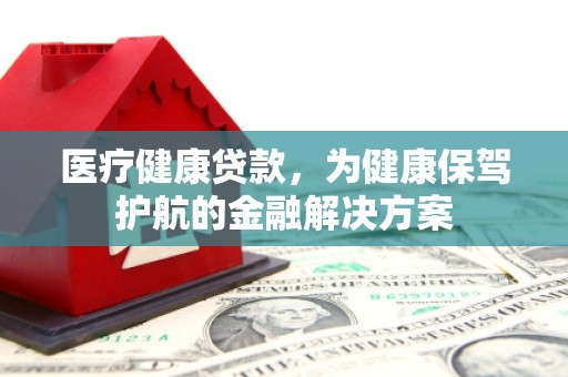 大厂医疗健康贷款，为健康保驾护航的金融解决方案