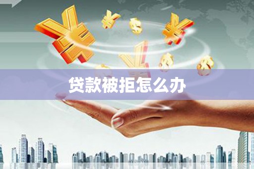 佳县贷款被拒怎么办