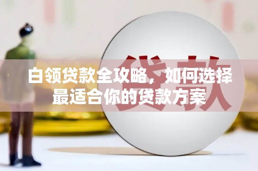 桂林白领贷款全攻略，如何选择最适合你的贷款方案