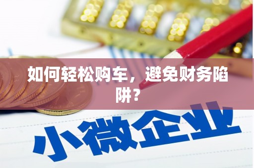 竹东如何轻松购车，避免财务陷阱？