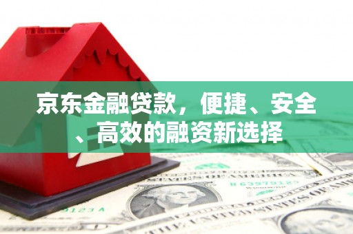 端州京东金融贷款，便捷、安全、高效的融资新选择